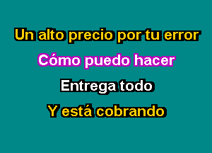 Un alto precio por tu error

Cdmo puedo hacer

Entrega todo

Y esta cobrando