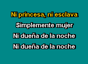 Ni princesa, ni esclava

Simplemente mujer

Ni duefma de la noche

Ni duel1a de la noche