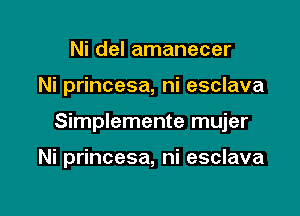 Ni del amanecer
Ni princesa, ni esclava

Simplemente mujer

Ni princesa, ni esclava