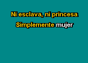 Ni esclava, ni princesa

Simplemente mujer