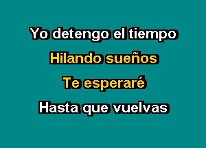 Yo detengo el tiempo

Hilando sueflos
Te esperarta

Hasta que vuelvas