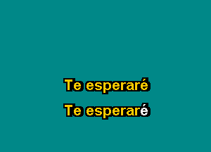 Te esperarta

Te esperarci-