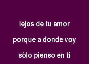 Iejos de tu amor

porque a donde voy

sblo pienso en ti