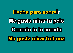 Hecha para sonreir
Me gusta mirar tu pelo

Cuando te lo enreda

Me gusta mirar tu boca

g