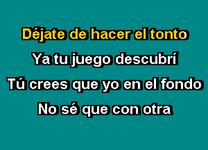 Dtizjate de hacer el tonto
Ya tu juego descubri
Tl'J crees que yo en el fondo

No Stiz que con otra