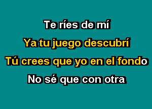 Te ries de mi

Ya tu juego descubri

Tu crees que yo en el fondo

No 669 que con otra