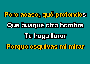 Pero acaso, qugz pretendes
Que busque otro hombre
Te haga llorar

Porque esquivas mi mirar