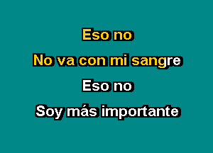 Eso no
No va con mi sangre

Eso no

Soy mas importante