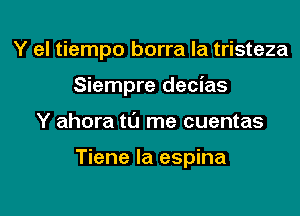 Y el tiempo borra la tristeza
Siempre decias

Y ahora t0 me cuentas

Tiene la espina