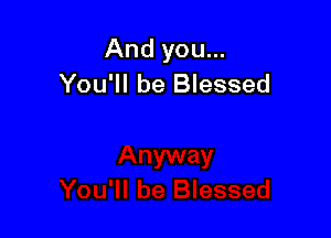 And you...
You'll be Blessed