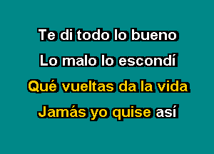 Te di todo lo bueno
Lo malo lo escondi

Quia vueltas da la Vida

Jamas yo quise asi