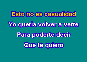 Esto no es casualidad
Yo queria volver a verte

Para poderte decir

Que te quiero