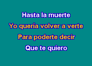 Hasta la muerte
Yo queria volver a verte

Para poderte decir

Que te quiero