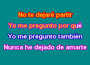 No te dejaniz partir
Yo me pregunto por qugz
Yo me pregunto tambitizn

Nunca he dejado de amarte