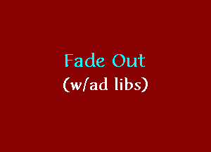 Fade Out

(wlad libs)