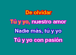 De olvidar
T0 y yo, nuestro amor

Nadie mas, tL'J y yo

Tu y yo con pasidn