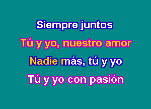 Siempre juntos
T0 y yo, nuestro amor

Nadie mas, tL'J y yo

Tu y yo con pasidn