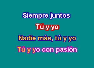 Siempre juntos
Tu y yo

Nadie mas, t0 y yo

TL'J y yo con pasidn