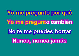 Yo me pregunto por qugz
Yo me pregunto tambitizn
No te me puedes borrar

Nunca, nunca jamas