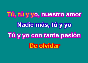 T0, t0 y yo, nuestro amor

Nadie mas, t0 y yo

TL'J y yo con tanta pasibn

De olvidar