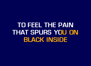 T0 FEEL THE PAIN
THAT SPURS YOU ON

BLACK INSIDE