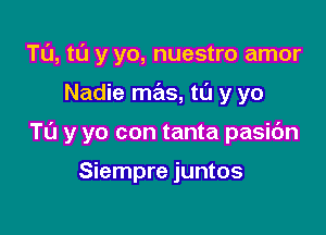 T0, t0 y yo, nuestro amor

Nadie mas, t0 y yo

TL'J y yo con tanta pasibn

Siempre juntos