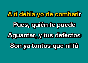 A ti debia yo de combatir
Pues, quitizn te puede
Aguantar, y tus defectos

Son ya tantos que ni tl'J