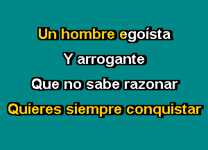 Un hombre egoista
Y arrogante
Que no sabe razonar

Quieres siempre conquistar