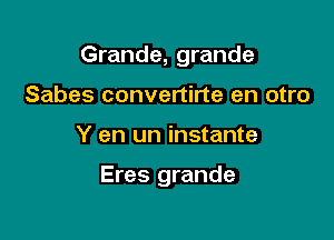 Grande, grande

Sabes convertirte en otro
Y en un instante

Eres grande