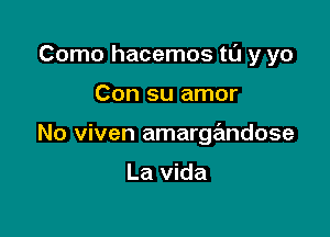 Como hacemos tl'J y yo

Con su amor

No viven amarge'mdose

La vida