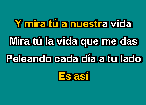 Y mira tl'J a nuestra Vida
Mira tl'J la Vida que me das
Peleando cada dia a tu lado

Es asi