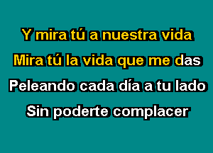 Y mira tl'J a nuestra Vida
Mira tl'J la Vida que me das
Peleando cada dia a tu lado

Sin poderte complacer