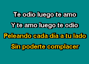 Te odio luego te amo
Y te amo luego te odio
Peleando cada dia a tu lado

Sin poderte complacer