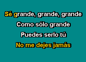 S(a grande, grande, grande
Como sc'JIo grande

Puedes serlo ta

No me dejes jamas