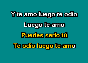 Y te amo luego te odio
Luego te amo

Puedes serlo tL'J

Te odio luego te amo