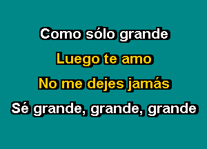 Como sblo grande

Luego te amo

No me dejes jamas

S(e grande, grande, grande