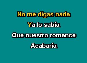 No me digas nada

Ya lo sabia
Que nuestro romance

Acabaria