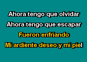 Ahora tengo que olvidar
Ahora tengo que escapar
Fueron enfriando

Mi ardiente deseo y mi piel