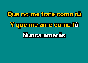 Que no me trate como tL'J

Y que me ame como tt'J

Nunca amaras