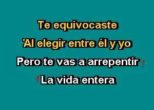 Te equivocaste

'AI elegir entre (al y yo

Pero te vas a arrepentir

La Vida entera