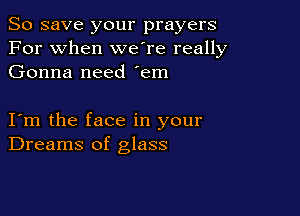 So save your prayers
For when weTe really
Gonna need 'em

I m the face in your
Dreams of glass