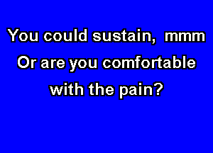 You could sustain, mmm

Or are you comfortable

with the pain?