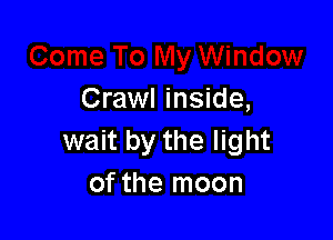 Crawl inside,

wait by the light
of the moon