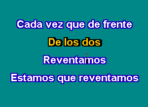 Cada vez que de frente
De los dos

Reventamos

Estamos que reventamos