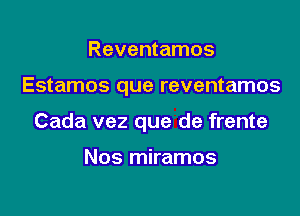 Reventamos

Estamos que reventamos

Cada vez que de frente

Nos miramos