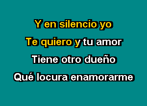 Y en silencio yo

Te quiero y tu amor
Tiene otro dueflo

Qu locura enamorarme