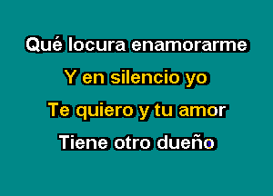 Qu6- Iocura enamorarme

Y en silencio yo

Te quiero y tu amor

Tiene otro dueFIo