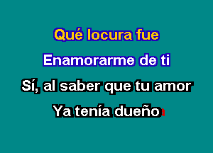 Quc'e locura fue

Enamorarme de ti

Si, al saber que tu amor

Ya tenia dueFIo