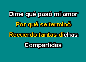 Dime quc'e pasd mi amor

Por quiz se terminc')
Recuerdo tantas dichas

Compartidas