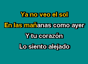 Ya no veo el sol

En Ias marianas como ayer

Y tu corazdn

Lo siento alejado